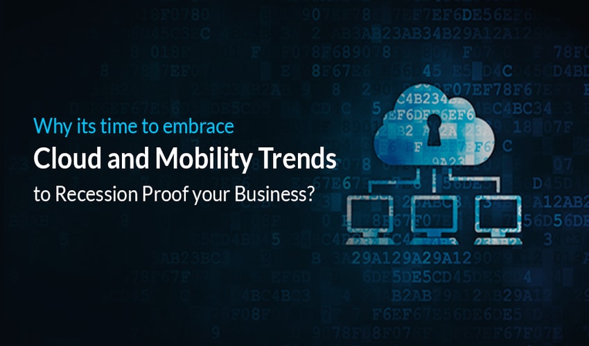 Why it’s time to embrace Cloud and Mobility Trends to Recession-Proof your Business?
